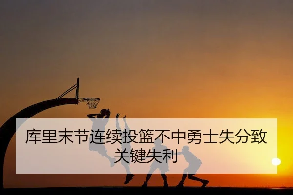 库里末节连续投篮不中勇士失分致关键失利